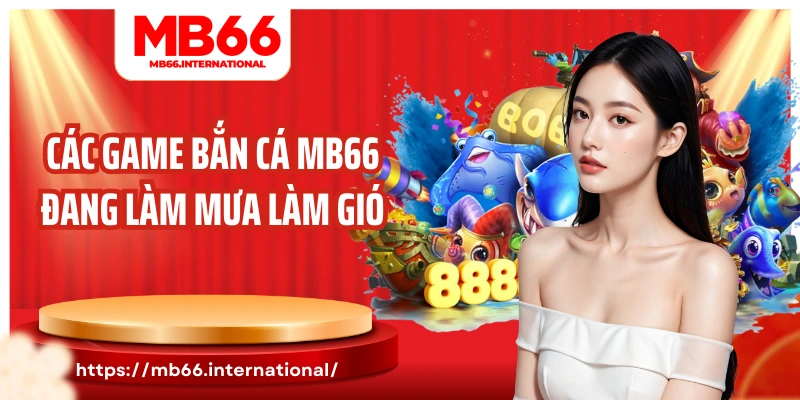 Các game bắn cá MB66 đang làm mưa làm gió