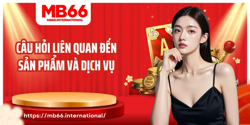 Câu hỏi liên quan đến sản phẩm và dịch vụ