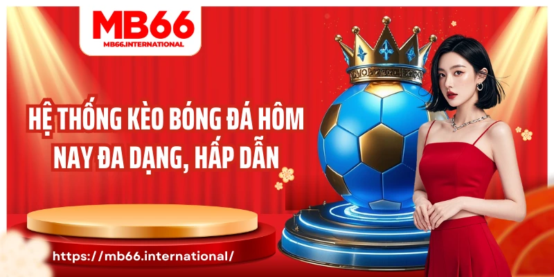 Hệ thống kèo bóng đá hôm nay đa dạng, hấp dẫn