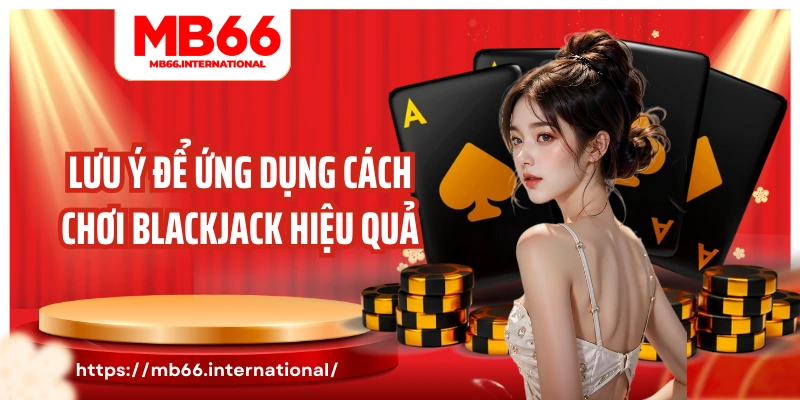 Lưu ý để ứng dụng cách chơi blackjack hiệu quả