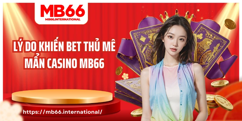 Lý do khiến bet thủ mê mẩn Casino MB66